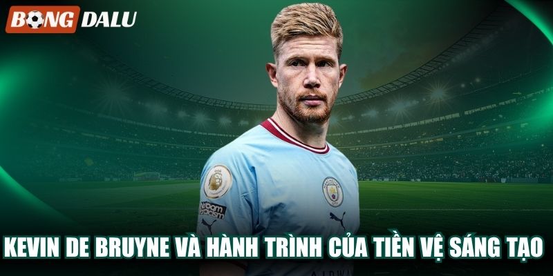 Kevin De Bruyne Và Hành Trình Của Tiền Vệ Sáng Tạo Hàng Đầu